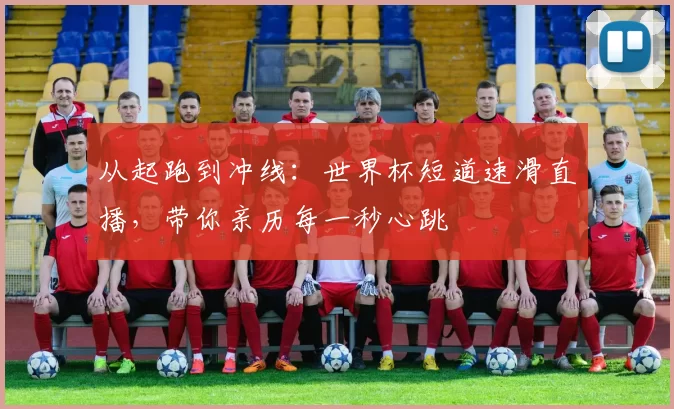 从起跑到冲线:世界杯短道速滑直播,带你亲历每一秒心跳