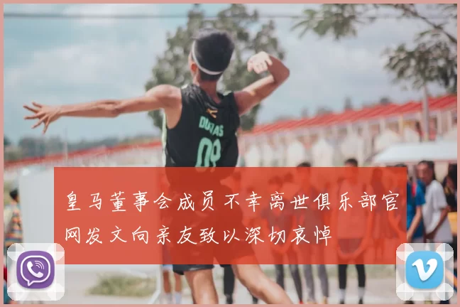 皇马董事会成员不幸离世俱乐部官网发文向亲友致以深切哀悼