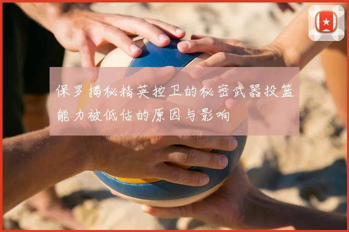 保罗揭秘精英控卫的秘密武器投篮能力被低估的原因与影响