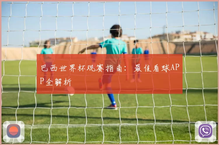 巴西世界杯观赛指南：最佳看球APP全解析