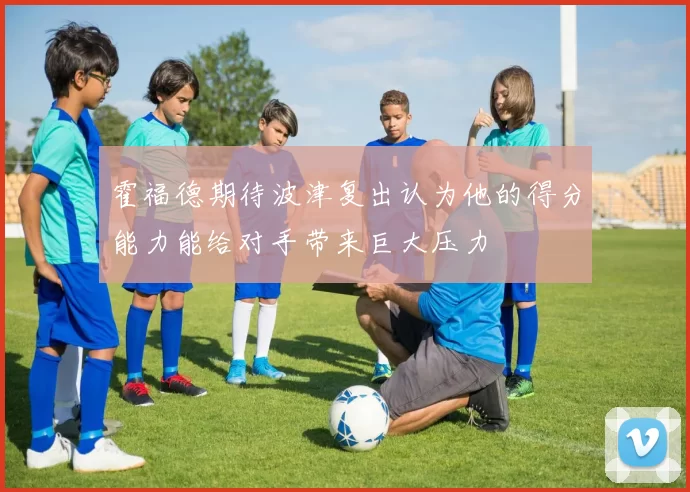 霍福德期待波津复出认为他的得分能力能给对手带来巨大压力