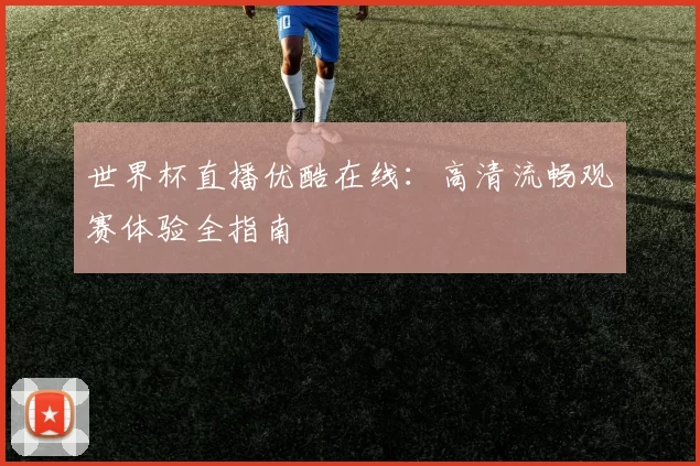 世界杯直播优酷在线：高清流畅观赛体验全指南