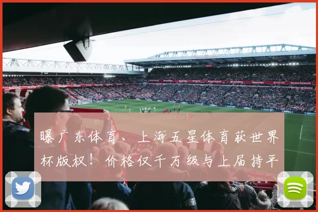 曝广东体育、上海五星体育获世界杯版权！价格仅千万级与上届持平