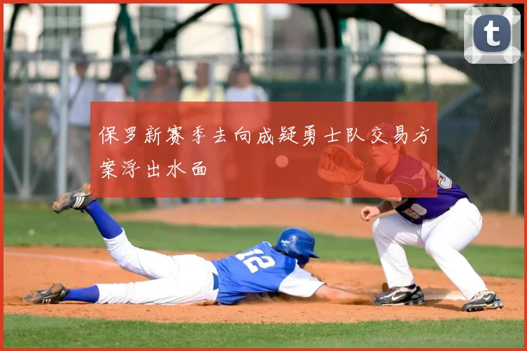 保罗新赛季去向成疑勇士队交易方案浮出水面