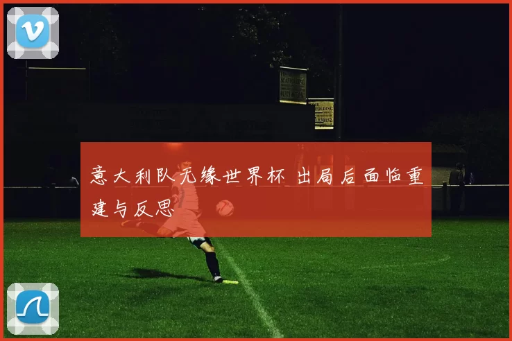 意大利队无缘世界杯 出局后面临重建与反思