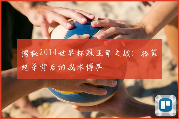 揭秘2014世界杯冠亚军之战:格策绝杀背后的战术博弈