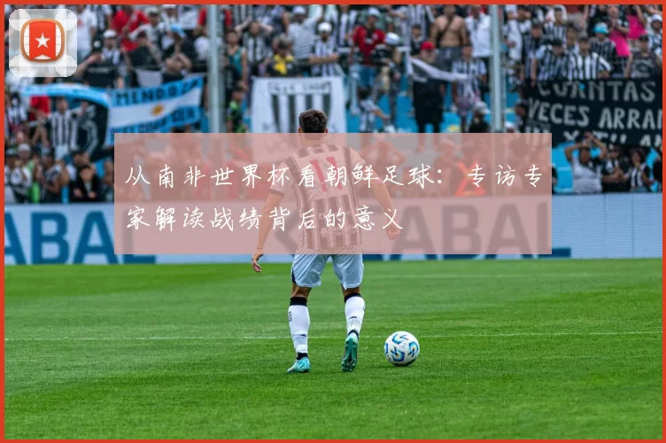 从南非世界杯看朝鲜足球：专访专家解读战绩背后的意义