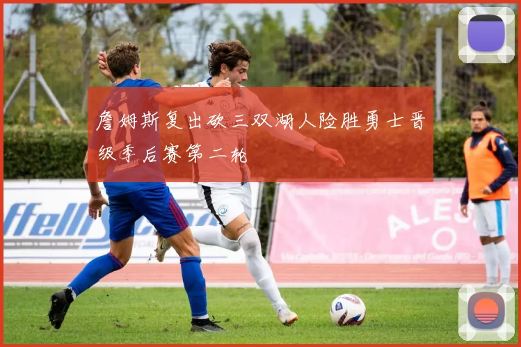 詹姆斯复出砍三双湖人险胜勇士晋级季后赛第二轮