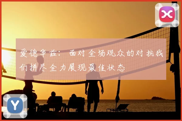 爱德华兹：面对全场观众的对抗我们拼尽全力展现最佳状态