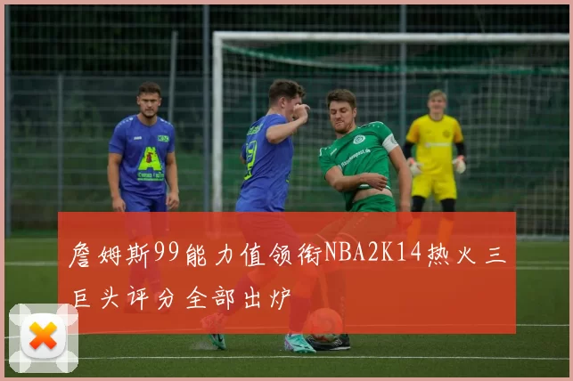 詹姆斯99能力值领衔NBA2K14热火三巨头评分全部出炉