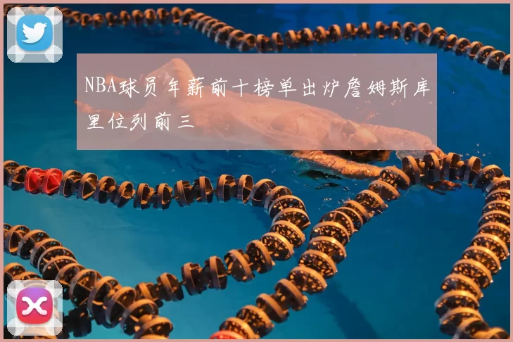 NBA球员年薪前十榜单出炉詹姆斯库里位列前三