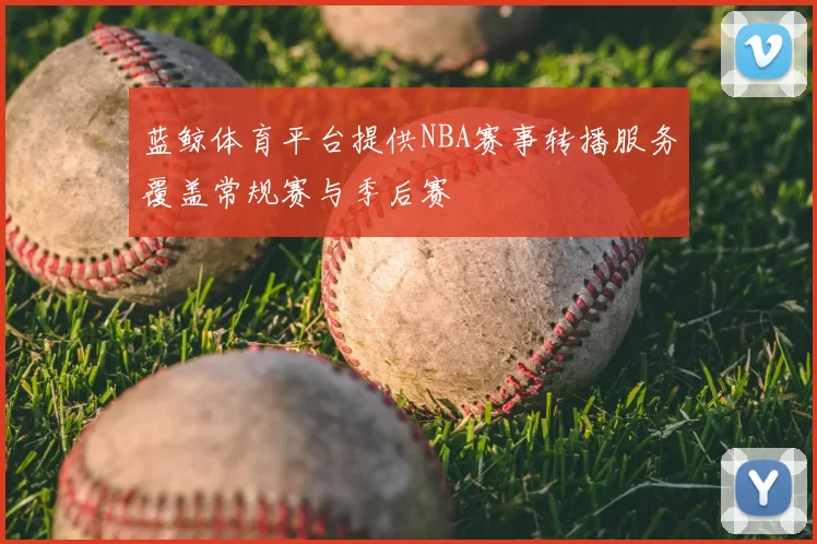 蓝鲸体育平台提供NBA赛事转播服务覆盖常规赛与季后赛