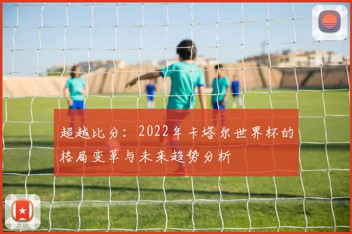 超越比分：2022年卡塔尔世界杯的格局变革与未来趋势分析