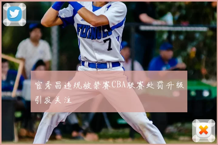 官秀昌违规被禁赛CBA联赛处罚升级引发关注