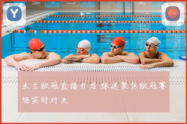 米兰欧冠直播开启 球迷聚焦欧冠赛场实时对决