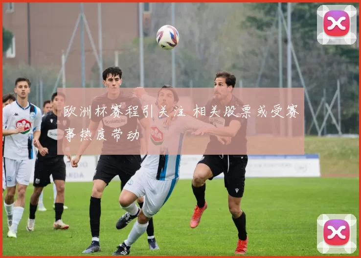 欧洲杯赛程引关注 相关股票或受赛事热度带动