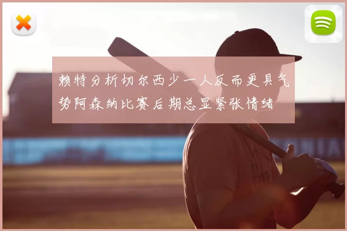 赖特分析切尔西少一人反而更具气势阿森纳比赛后期总显紧张情绪