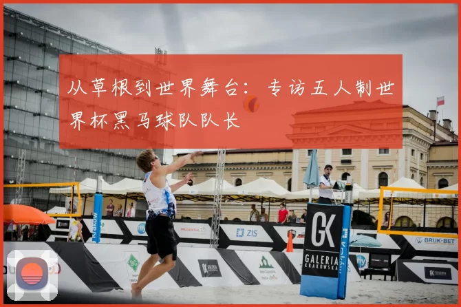 从草根到世界舞台：专访五人制世界杯黑马球队队长