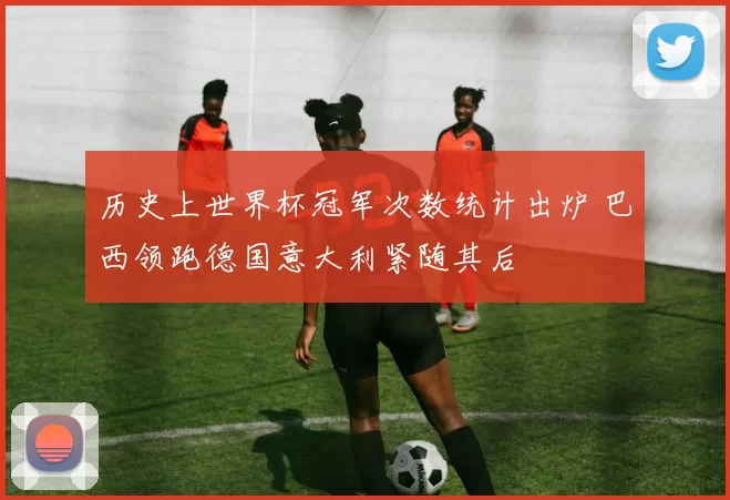 历史上世界杯冠军次数统计出炉 巴西领跑德国意大利紧随其后