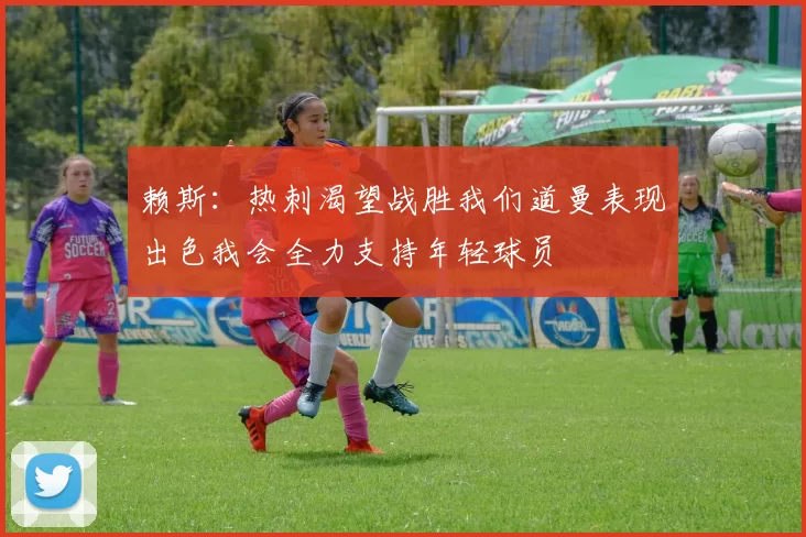 赖斯：热刺渴望战胜我们道曼表现出色我会全力支持年轻球员