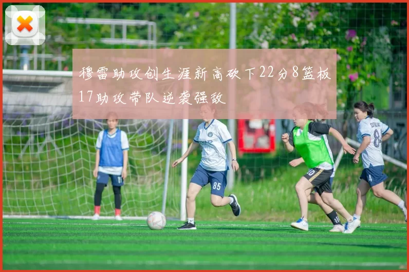 穆雷助攻创生涯新高砍下22分8篮板17助攻带队逆袭强敌