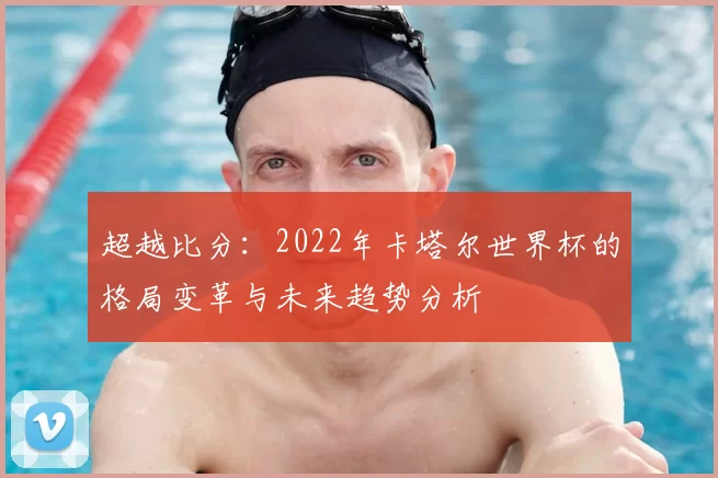 超越比分：2022年卡塔尔世界杯的格局变革与未来趋势分析