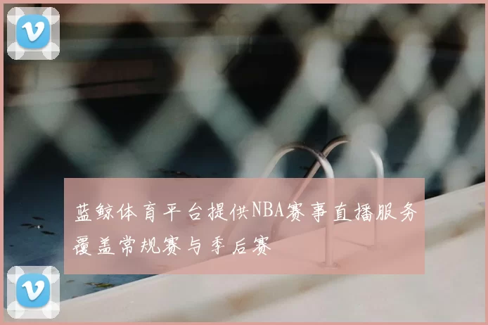 蓝鲸体育平台提供NBA赛事直播服务覆盖常规赛与季后赛