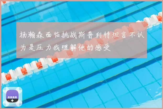 杨瀚森面临挑战斯普利特坦言不认为是压力我理解他的感受