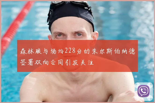 森林狼与场均228分的朱尔斯伯纳德签署双向合同引发关注
