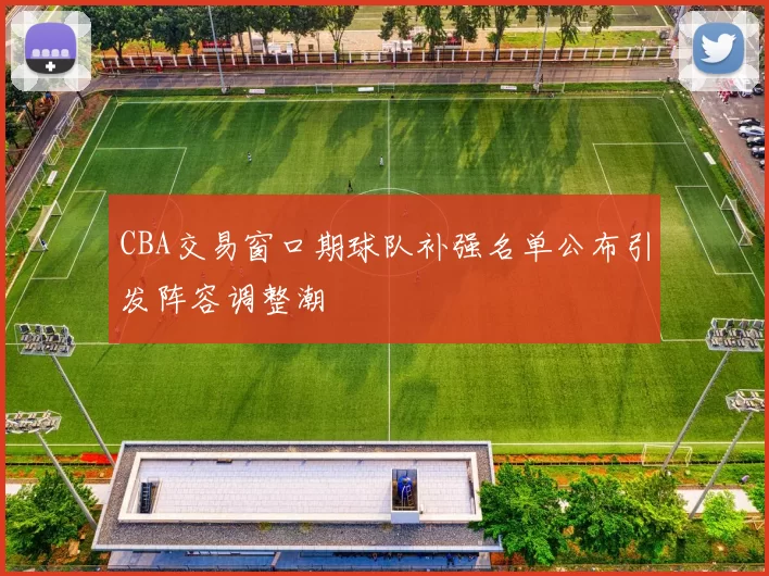 CBA交易窗口期球队补强名单公布引发阵容调整潮