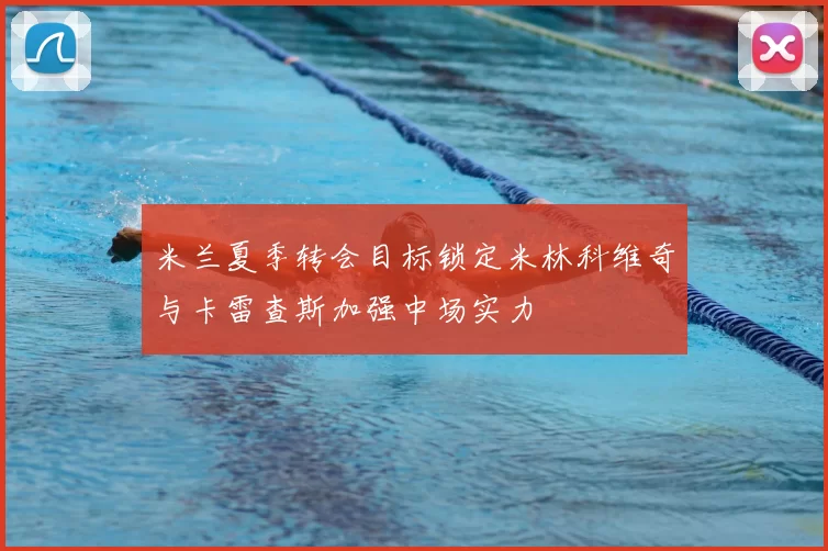 米兰夏季转会目标锁定米林科维奇与卡雷查斯加强中场实力