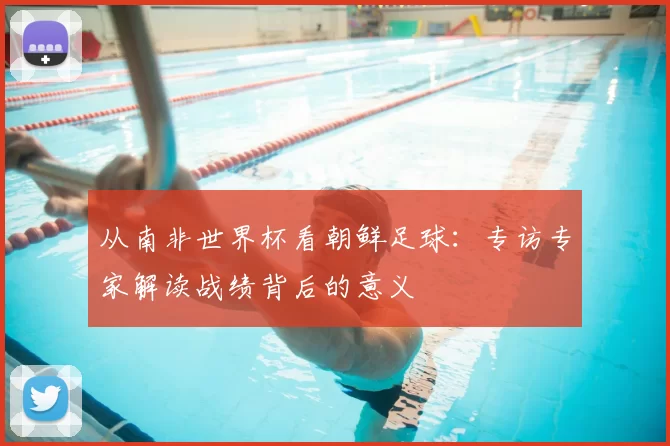 从南非世界杯看朝鲜足球：专访专家解读战绩背后的意义