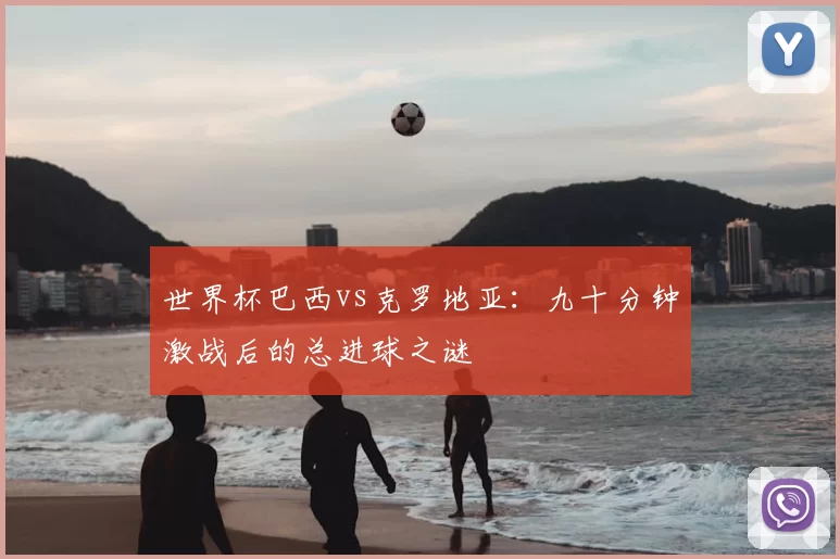 世界杯巴西vs克罗地亚：九十分钟激战后的总进球之谜