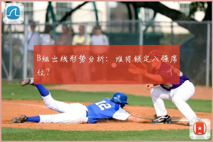 B组出线形势分析:谁将锁定八强席位?