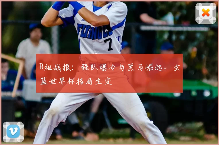 B组战报:强队爆冷与黑马崛起,女篮世界杯格局生变