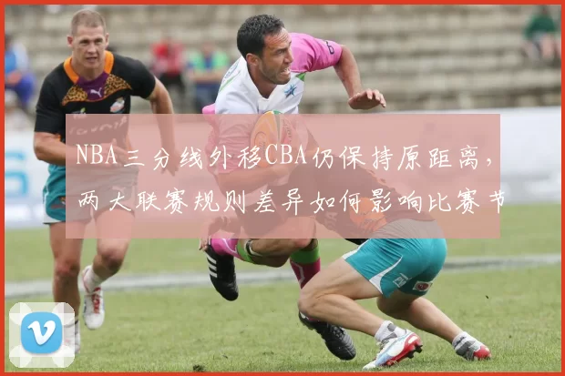 NBA三分线外移CBA仍保持原距离，两大联赛规则差异如何影响比赛节奏