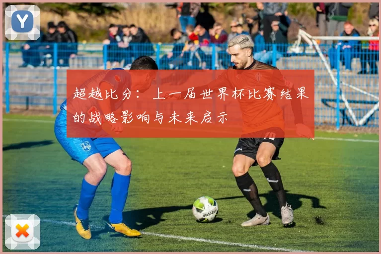 超越比分：上一届世界杯比赛结果的战略影响与未来启示