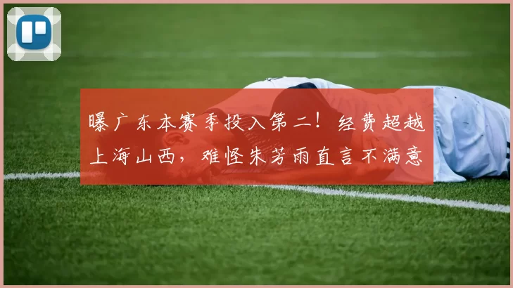 曝广东本赛季投入第二！经费超越上海山西，难怪朱芳雨直言不满意
