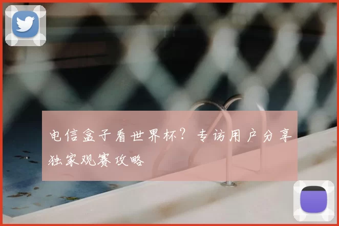 电信盒子看世界杯?专访用户分享独家观赛攻略