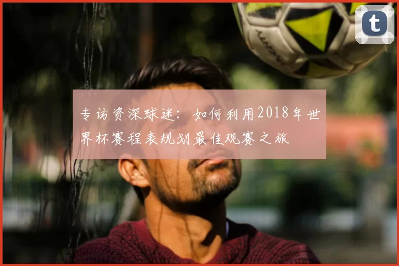 专访资深球迷：如何利用2018年世界杯赛程表规划最佳观赛之旅