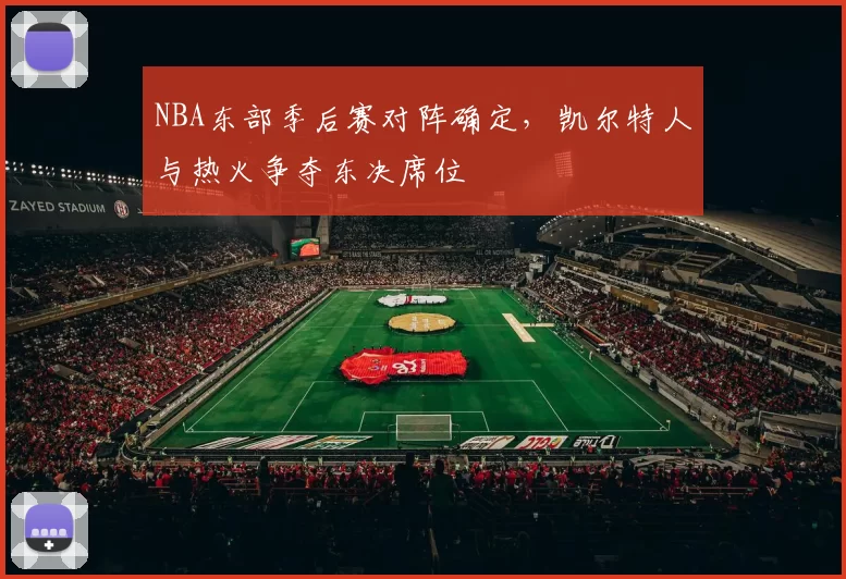 NBA东部季后赛对阵确定，凯尔特人与热火争夺东决席位