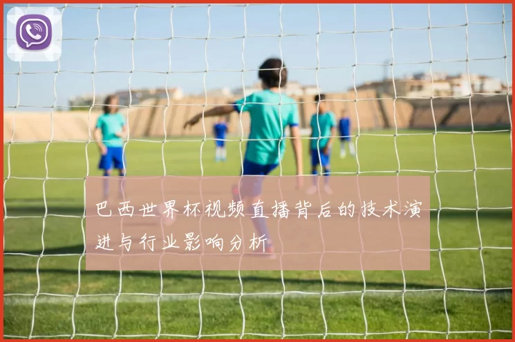 巴西世界杯视频直播背后的技术演进与行业影响分析