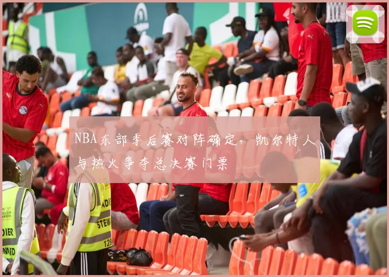 NBA东部季后赛对阵确定，凯尔特人与热火争夺总决赛门票