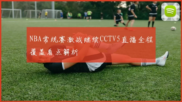 NBA常规赛激战继续CCTV5直播全程覆盖看点解析