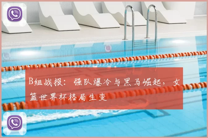 B组战报：强队爆冷与黑马崛起，女篮世界杯格局生变