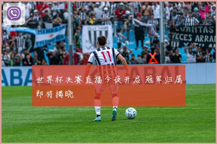 世界杯决赛直播今夜开启 冠军归属即将揭晓