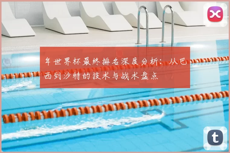 年世界杯最终排名深度分析：从巴西到沙特的技术与战术盘点