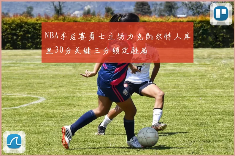 NBA季后赛勇士主场力克凯尔特人库里30分关键三分锁定胜局