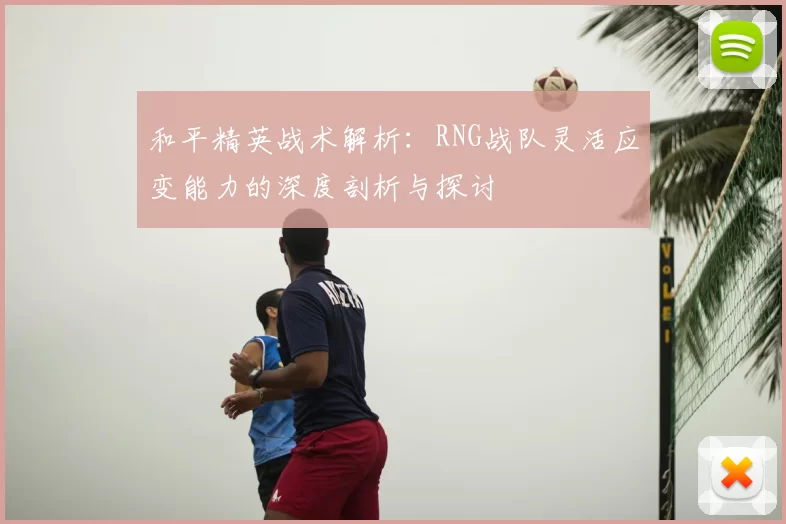 和平精英战术解析：RNG战队灵活应变能力的深度剖析与探讨