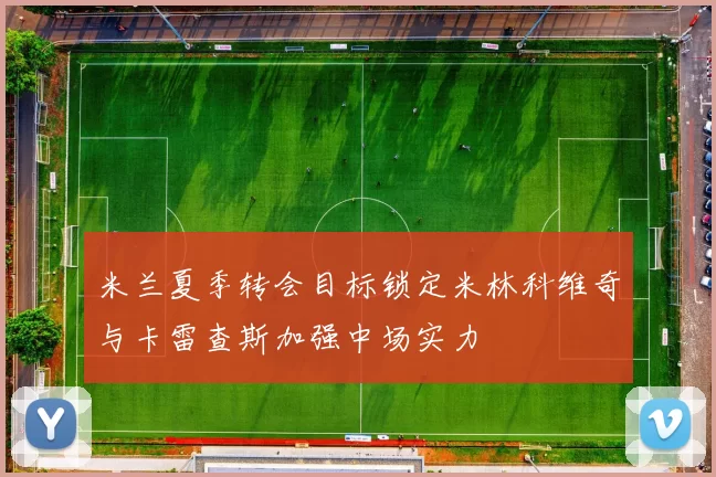 米兰夏季转会目标锁定米林科维奇与卡雷查斯加强中场实力